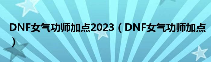 DNF女气功师加点2023（DNF女气功师加点）