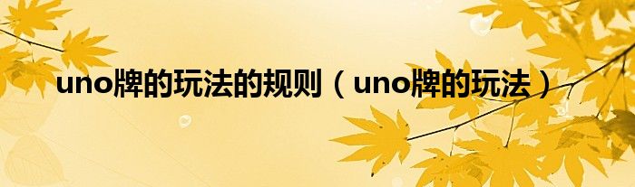 uno牌的玩法的规则（uno牌的玩法）