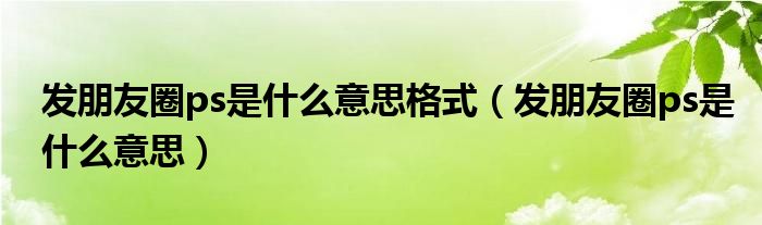 发朋友圈ps是什么意思格式（发朋友圈ps是什么意思）
