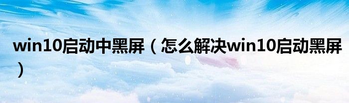 win10启动中黑屏（怎么解决win10启动黑屏）
