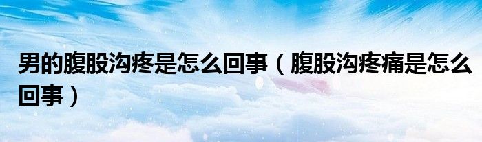 男的腹股沟疼是怎么回事（腹股沟疼痛是怎么回事）
