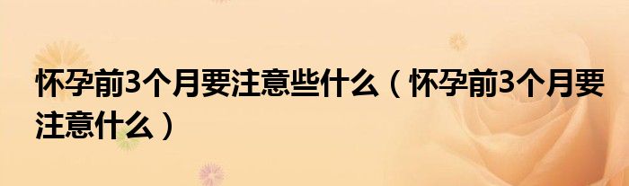 怀孕前3个月要注意些什么（怀孕前3个月要注意什么）