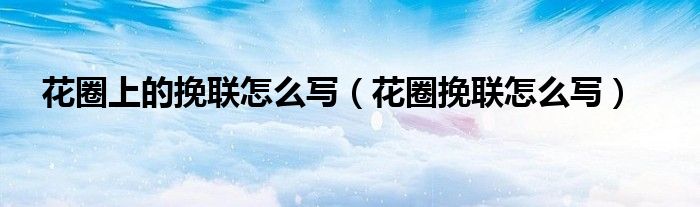 花圈上的挽联怎么写（花圈挽联怎么写）