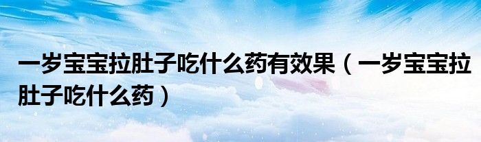 一岁宝宝拉肚子吃什么药有效果（一岁宝宝拉肚子吃什么药）
