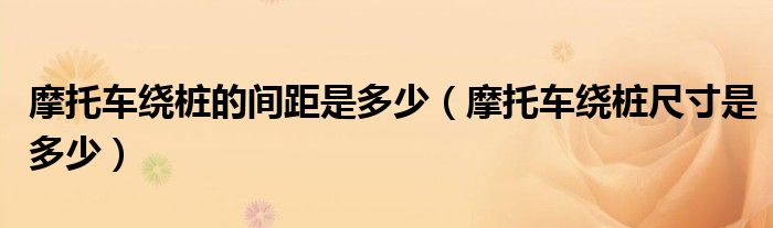 摩托车绕桩的间距是多少（摩托车绕桩尺寸是多少）