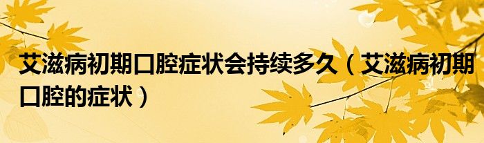 艾滋病初期口腔症状会持续多久（艾滋病初期口腔的症状）