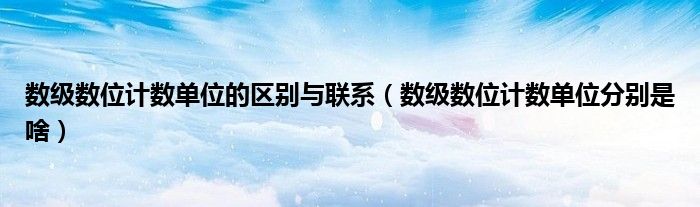 数级数位计数单位的区别与联系（数级数位计数单位分别是啥）