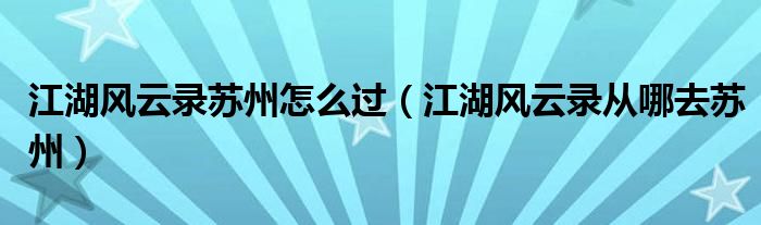 江湖风云录苏州怎么过（江湖风云录从哪去苏州）