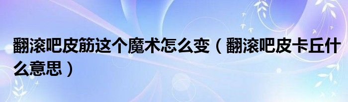 翻滚吧皮筋这个魔术怎么变（翻滚吧皮卡丘什么意思）