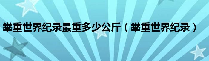 举重世界纪录最重多少公斤（举重世界纪录）