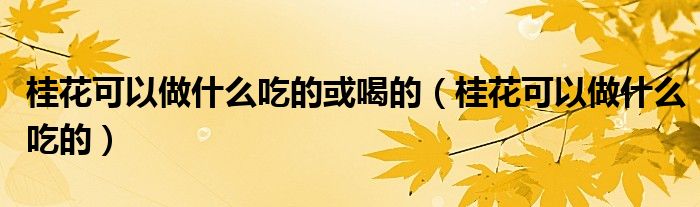 桂花可以做什么吃的或喝的（桂花可以做什么吃的）