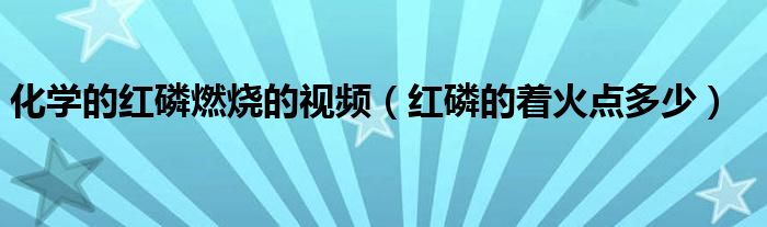 化学的红磷燃烧的视频（红磷的着火点多少）