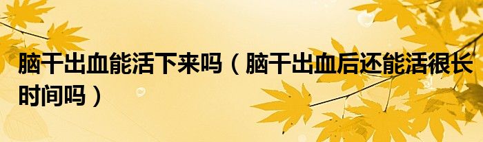 脑干出血能活下来吗（脑干出血后还能活很长时间吗）