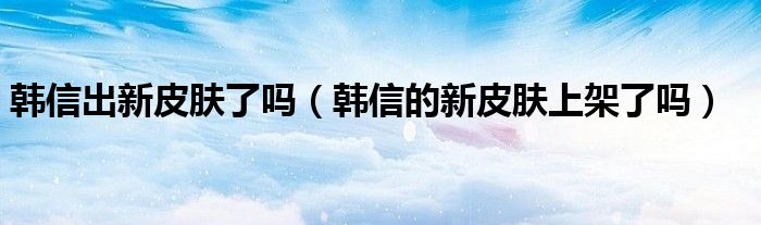 韩信出新皮肤了吗（韩信的新皮肤上架了吗）