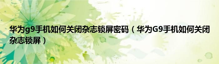 华为g9手机如何关闭杂志锁屏密码（华为G9手机如何关闭杂志锁屏）
