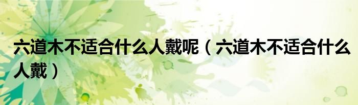 六道木不适合什么人戴呢（六道木不适合什么人戴）