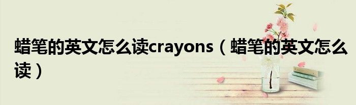 蜡笔的英文怎么读crayons（蜡笔的英文怎么读）
