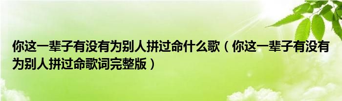 你这一辈子有没有为别人拼过命什么歌（你这一辈子有没有为别人拼过命歌词完整版）