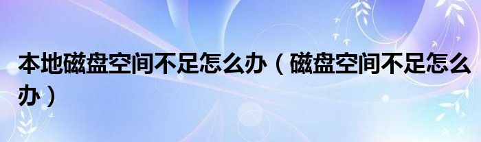 本地磁盘空间不足怎么办（磁盘空间不足怎么办）