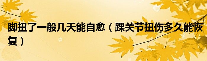 脚扭了一般几天能自愈（踝关节扭伤多久能恢复）