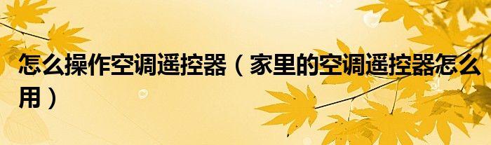 怎么操作空调遥控器（家里的空调遥控器怎么用）