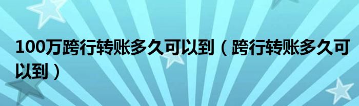 100万跨行转账多久可以到（跨行转账多久可以到）