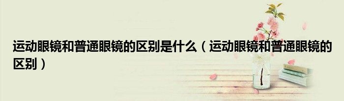 运动眼镜和普通眼镜的区别是什么（运动眼镜和普通眼镜的区别）