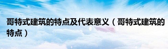 哥特式建筑的特点及代表意义（哥特式建筑的特点）