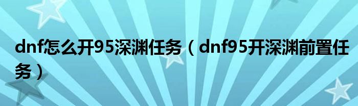 dnf怎么开95深渊任务（dnf95开深渊前置任务）