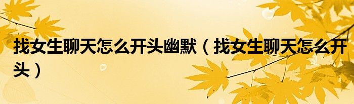 找女生聊天怎么开头幽默（找女生聊天怎么开头）