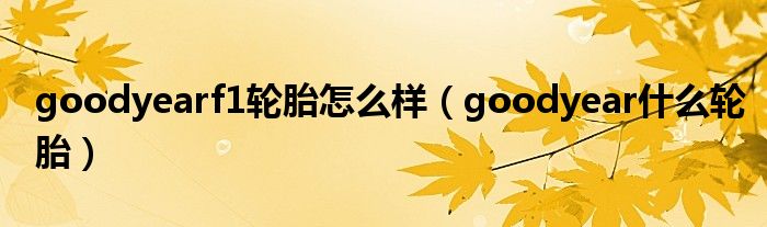 goodyearf1轮胎怎么样（goodyear什么轮胎）