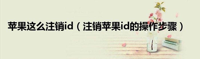 苹果这么注销id（注销苹果id的操作步骤）