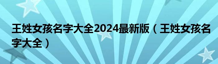 王姓女孩名字大全2024最新版（王姓女孩名字大全）
