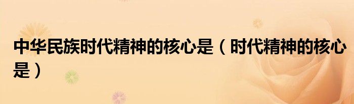中华民族时代精神的核心是（时代精神的核心是）