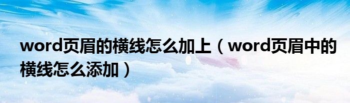 word页眉的横线怎么加上（word页眉中的横线怎么添加）