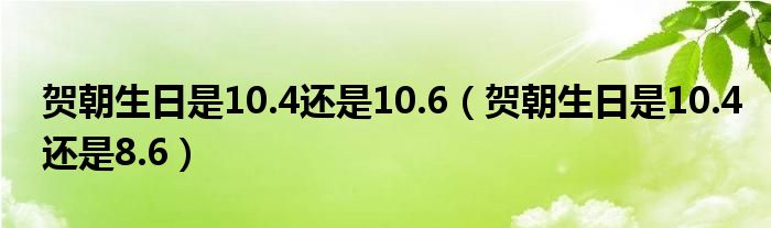 贺朝生日是10.4还是10.6（贺朝生日是10.4还是8.6）