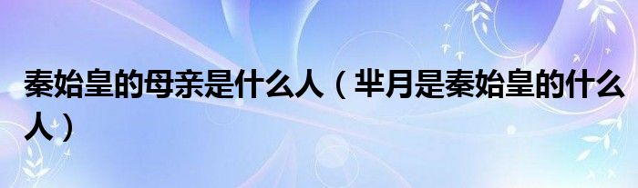 秦始皇的母亲是什么人（芈月是秦始皇的什么人）