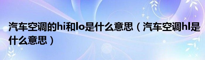 汽车空调的hi和lo是什么意思（汽车空调hl是什么意思）