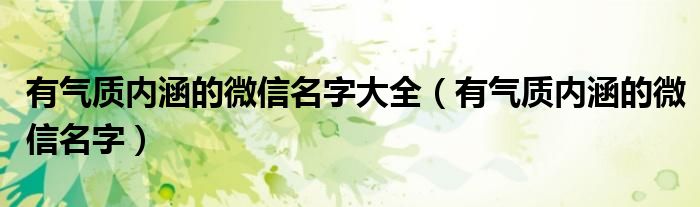 有气质内涵的微信名字大全（有气质内涵的微信名字）