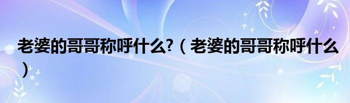 老婆的哥哥称呼什么?（老婆的哥哥称呼什么）