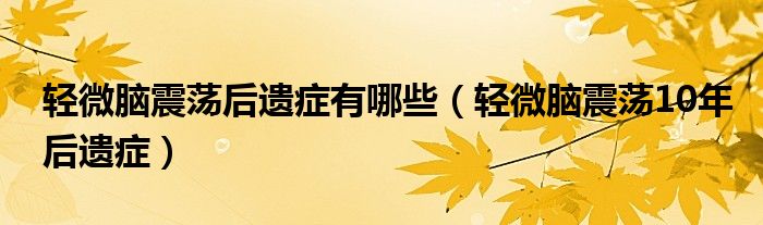 轻微脑震荡后遗症有哪些（轻微脑震荡10年后遗症）
