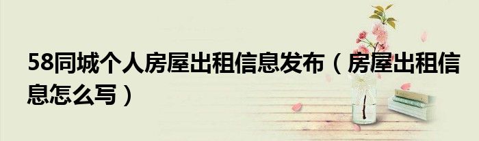 58同城个人房屋出租信息发布（房屋出租信息怎么写）