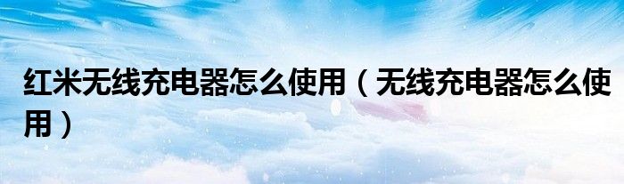红米无线充电器怎么使用（无线充电器怎么使用）