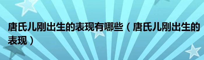 唐氏儿刚出生的表现有哪些（唐氏儿刚出生的表现）