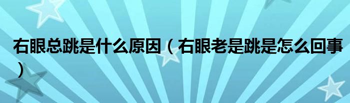 右眼总跳是什么原因（右眼老是跳是怎么回事）