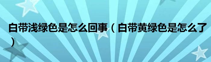 白带浅绿色是怎么回事（白带黄绿色是怎么了）