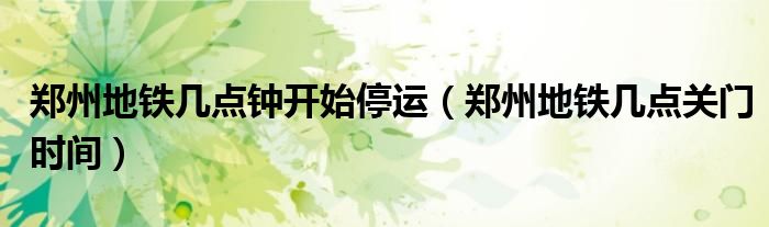 郑州地铁几点钟开始停运（郑州地铁几点关门时间）