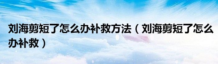 刘海剪短了怎么办补救方法（刘海剪短了怎么办补救）