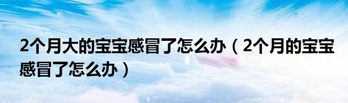 2个月大的宝宝感冒了怎么办（2个月的宝宝感冒了怎么办）