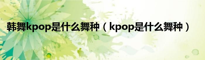 韩舞kpop是什么舞种（kpop是什么舞种）